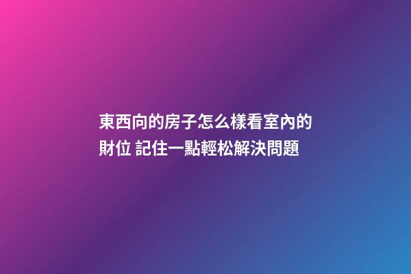 東西向的房子怎么樣看室內的財位 記住一點輕松解決問題